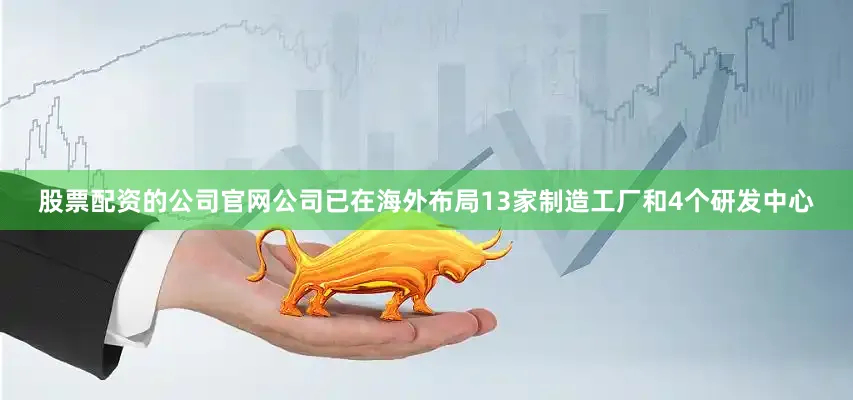 股票配资的公司官网公司已在海外布局13家制造工厂和4个研发中心
