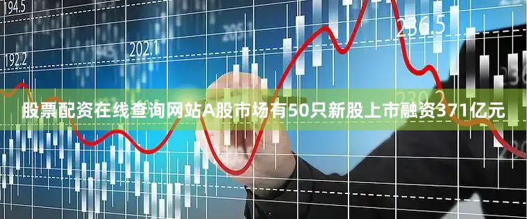 股票配资在线查询网站A股市场有50只新股上市融资371亿元