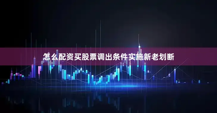 怎么配资买股票调出条件实施新老划断