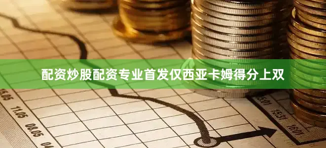 配资炒股配资专业首发仅西亚卡姆得分上双