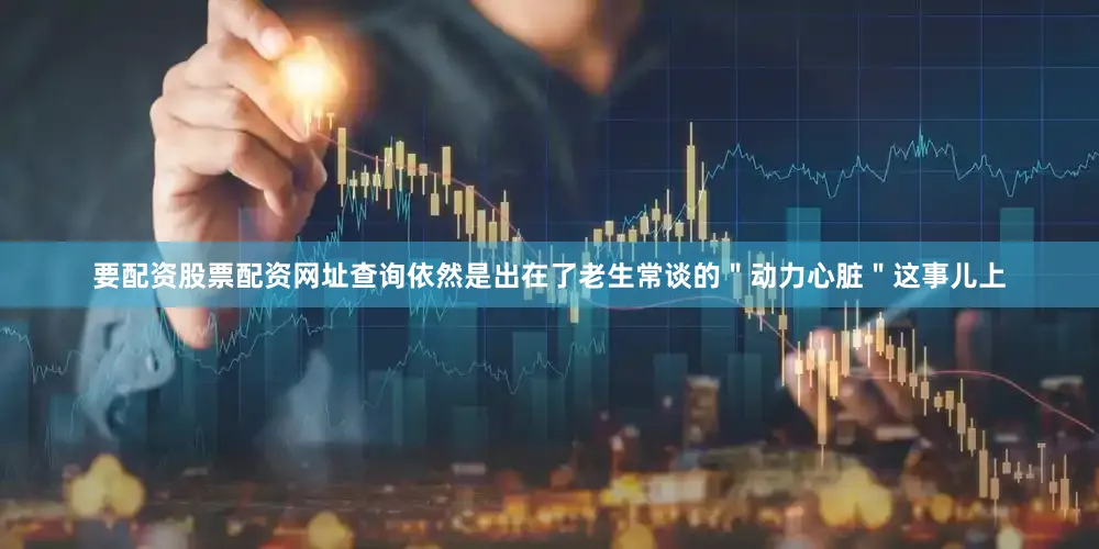 要配资股票配资网址查询依然是出在了老生常谈的＂动力心脏＂这事儿上