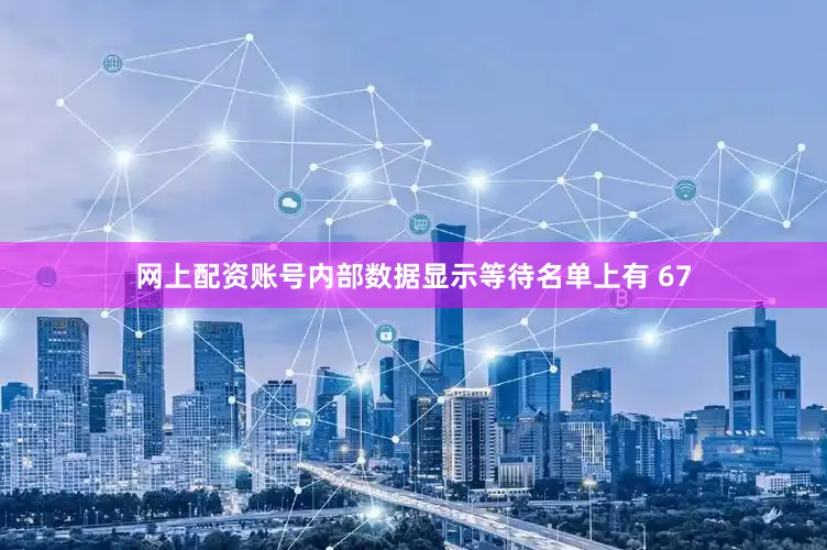 网上配资账号内部数据显示等待名单上有 67