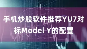手机炒股软件推荐YU7对标Model Y的配置