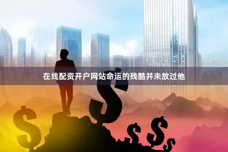 在线配资开户网站命运的残酷并未放过他