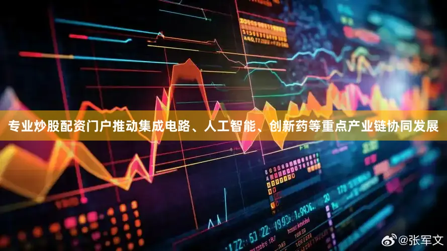 专业炒股配资门户推动集成电路、人工智能、创新药等重点产业链协同发展