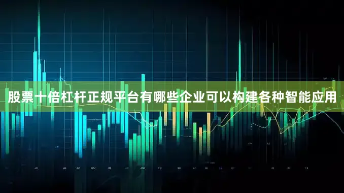 股票十倍杠杆正规平台有哪些企业可以构建各种智能应用
