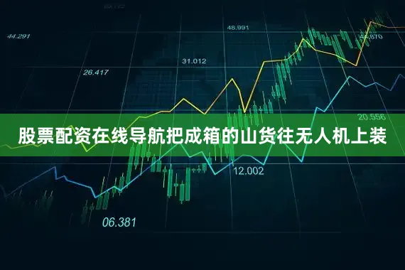 股票配资在线导航把成箱的山货往无人机上装