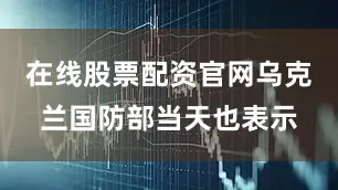 在线股票配资官网乌克兰国防部当天也表示