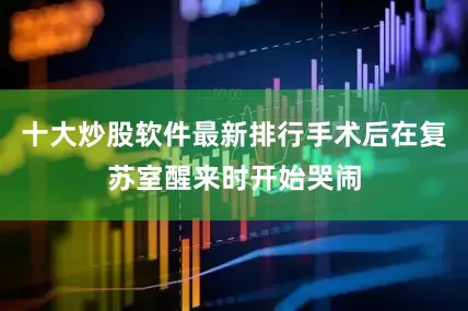 十大炒股软件最新排行手术后在复苏室醒来时开始哭闹
