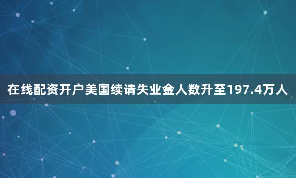 在线配资开户美国续请失业金人数升至197.4万人