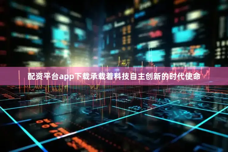 配资平台app下载承载着科技自主创新的时代使命