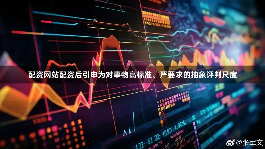 配资网站配资后引申为对事物高标准、严要求的抽象评判尺度
