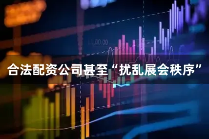 合法配资公司甚至“扰乱展会秩序”