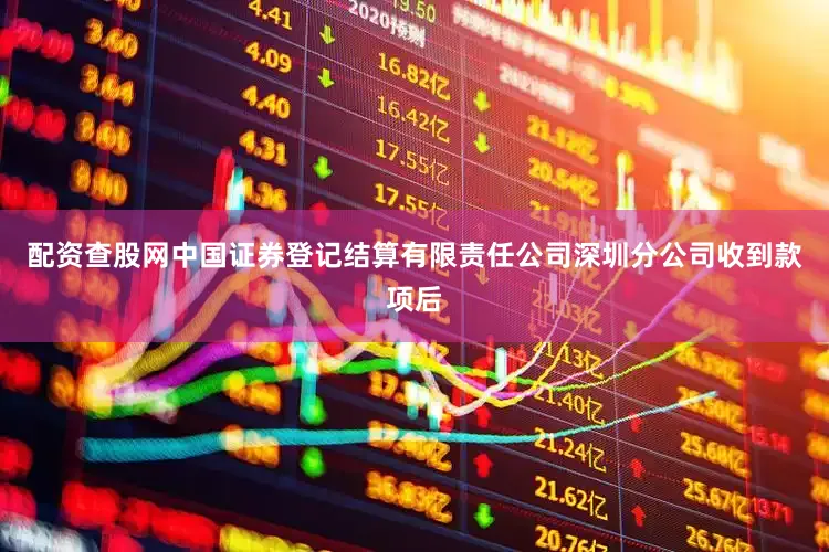 配资查股网中国证券登记结算有限责任公司深圳分公司收到款项后