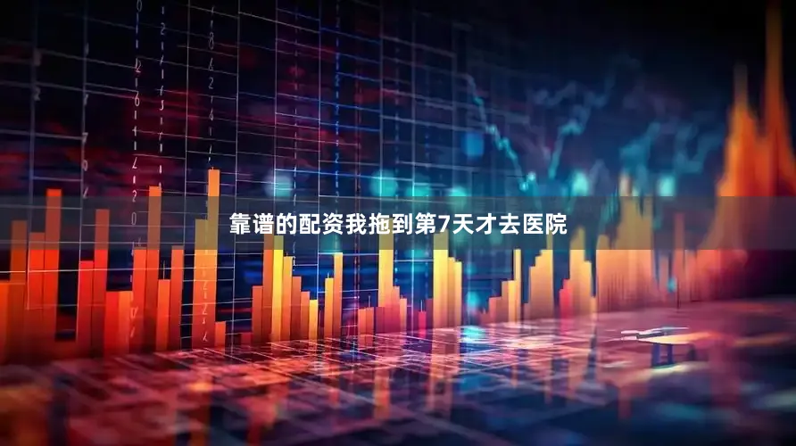 靠谱的配资我拖到第7天才去医院