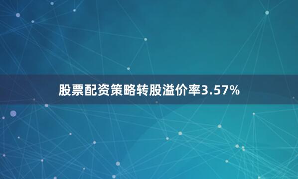 股票配资策略转股溢价率3.57%