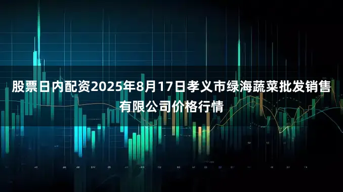 股票日内配资2025年8月17日孝义市绿海蔬菜批发销售有限公司价格行情