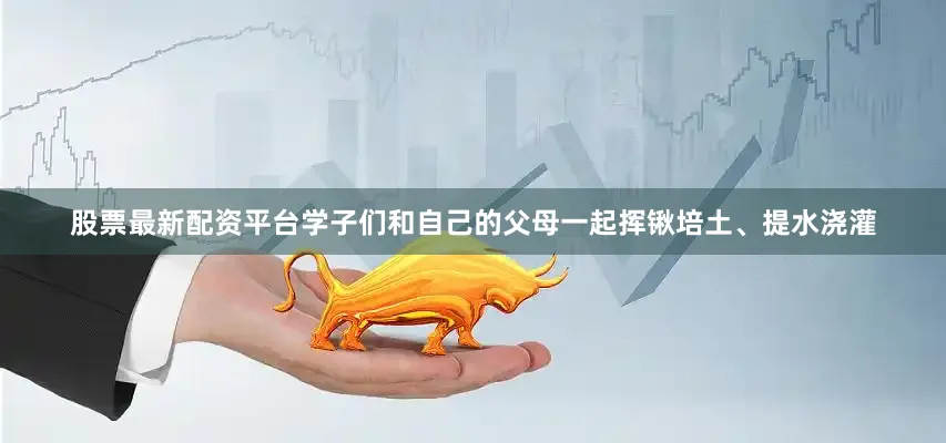 股票最新配资平台学子们和自己的父母一起挥锹培土、提水浇灌